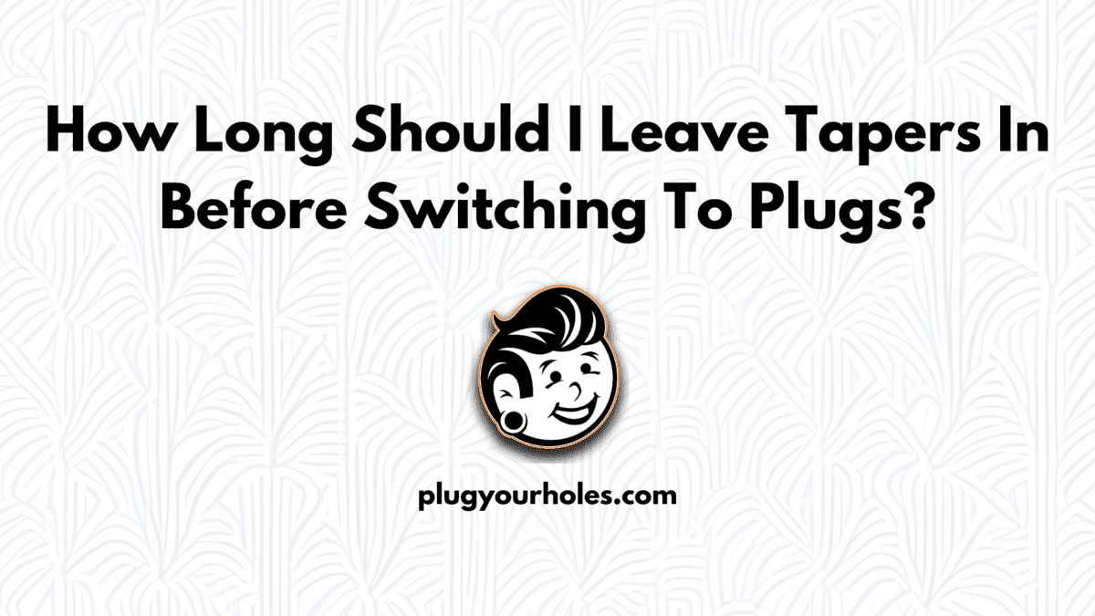 How Long Should I Leave Tapers In Before Switching To Plugs?